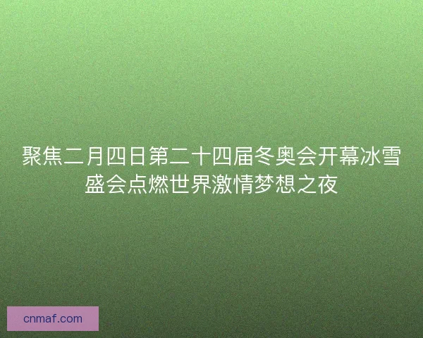 聚焦二月四日第二十四届冬奥会开幕冰雪盛会点燃世界激情梦想之夜