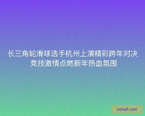 长三角轮滑球选手杭州上演精彩跨年对决 竞技激情点燃新年热血氛围