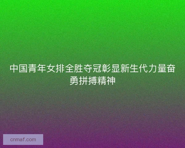 中国青年女排全胜夺冠彰显新生代力量奋勇拼搏精神 中国青年女排全胜夺冠彰显新生代力量奋勇拼搏精神