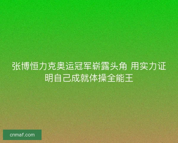 张博恒力克奥运冠军崭露头角 用实力证明自己成就体操全能王