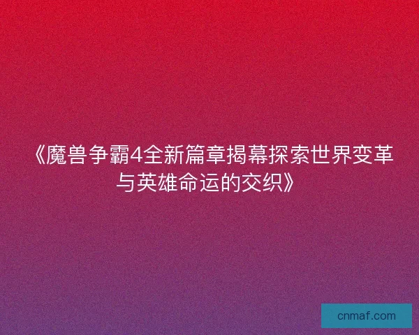 《魔兽争霸4全新篇章揭幕探索世界变革与英雄命运的交织》