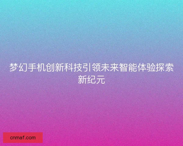 梦幻手机创新科技引领未来智能体验探索新纪元