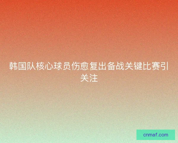 韩国队核心球员伤愈复出备战关键比赛引关注 韩国队核心球员伤愈复出备战关键比赛引关注