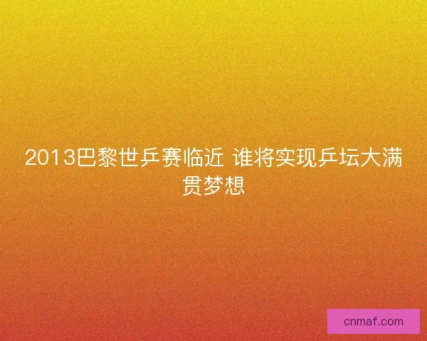2013巴黎世乒赛临近 谁将实现乒坛大满贯梦想