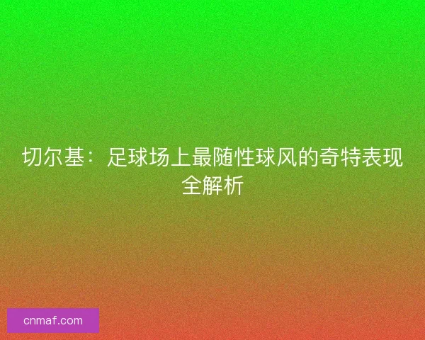 切尔基：足球场上最随性球风的奇特表现全解析