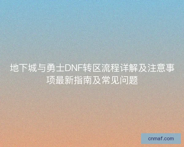 地下城与勇士DNF转区流程详解及注意事项最新指南及常见问题