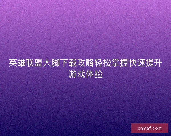 英雄联盟大脚下载攻略轻松掌握快速提升游戏体验