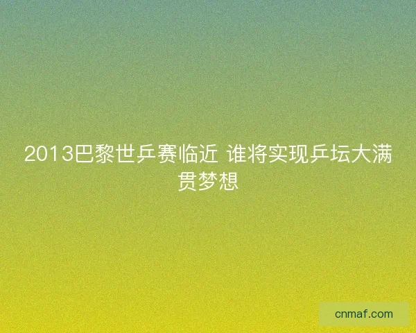 2013巴黎世乒赛临近 谁将实现乒坛大满贯梦想