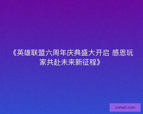 《英雄联盟六周年庆典盛大开启 感恩玩家共赴未来新征程》