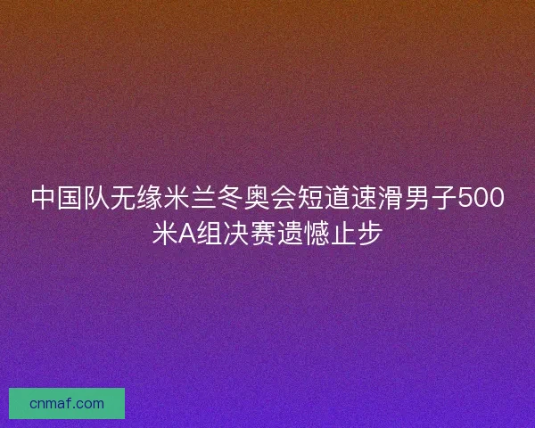 中国队无缘米兰冬奥会短道速滑男子500米A组决赛遗憾止步