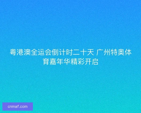 粤港澳全运会倒计时二十天 广州特奥体育嘉年华精彩开启 粤港澳全运会倒计时二十天 广州特奥体育嘉年华精彩开启