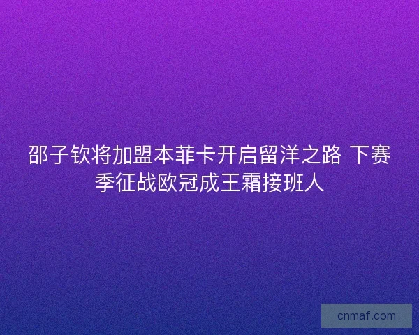 邵子钦将加盟本菲卡开启留洋之路 下赛季征战欧冠成王霜接班人
