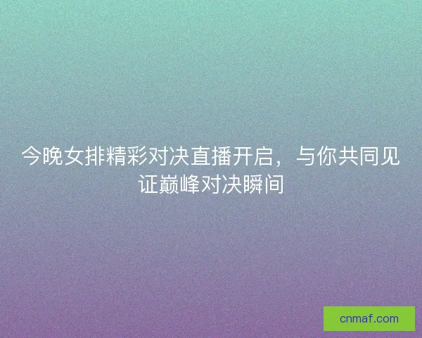 今晚女排精彩对决直播开启，与你共同见证巅峰对决瞬间